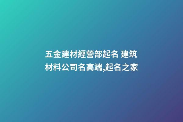 五金建材經營部起名 建筑材料公司名高端,起名之家-第1張-公司起名-玄機派